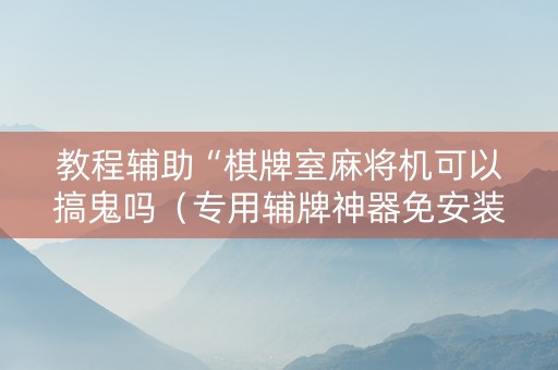 教程辅助“棋牌室麻将机可以搞鬼吗（专用辅牌神器免安装）