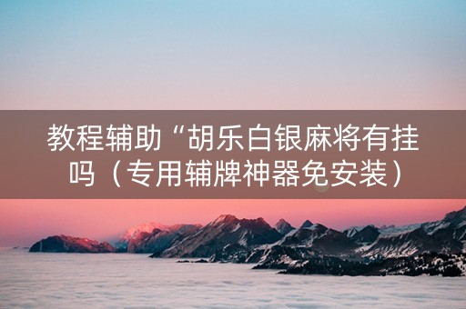 教程辅助“胡乐白银麻将有挂吗（专用辅牌神器免安装）