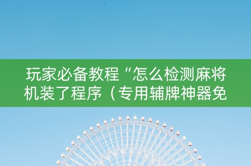 玩家必备教程“怎么检测麻将机装了程序（专用辅牌神器免安装）