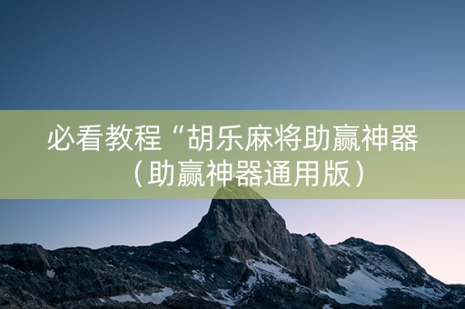 必看教程“胡乐麻将助赢神器（助赢神器通用版）