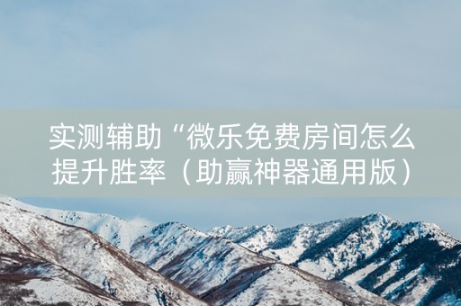 实测辅助“微乐免费房间怎么提升胜率（助赢神器通用版）