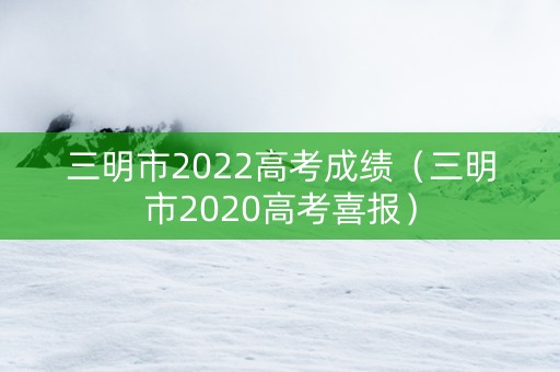 三明市2022高考成绩（三明市2020高考喜报）