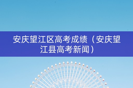 安庆望江区高考成绩（安庆望江县高考新闻）