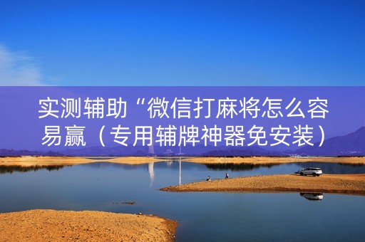 实测辅助“微信打麻将怎么容易赢（专用辅牌神器免安装）