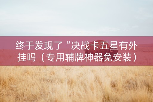 终于发现了“决战卡五星有外挂吗（专用辅牌神器免安装）