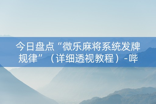 今日盘点“微乐麻将系统发牌规律”（详细透视教程）-哔哩哔哩