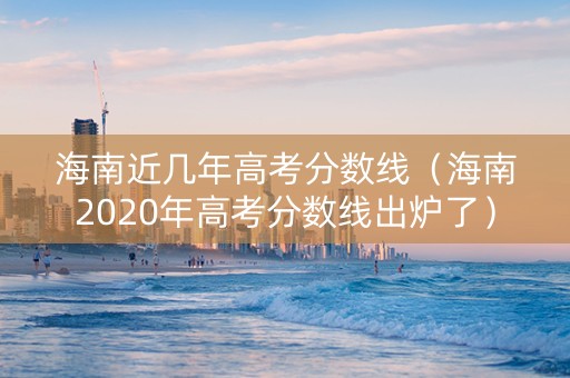 海南近几年高考分数线（海南2020年高考分数线出炉了）
