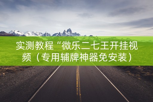 实测教程“微乐二七王开挂视频（专用辅牌神器免安装）