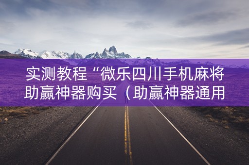实测教程“微乐四川手机麻将助赢神器购买（助赢神器通用版）