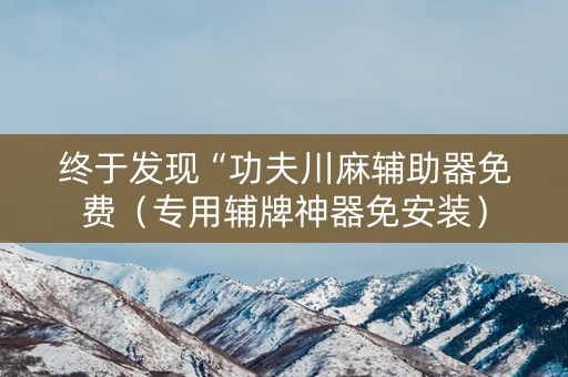 终于发现“功夫川麻辅助器免费（专用辅牌神器免安装）