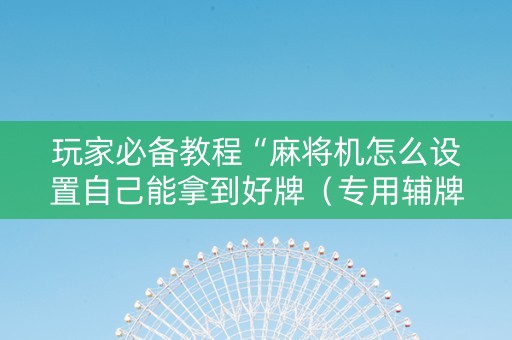 玩家必备教程“麻将机怎么设置自己能拿到好牌（专用辅牌神器免安装）