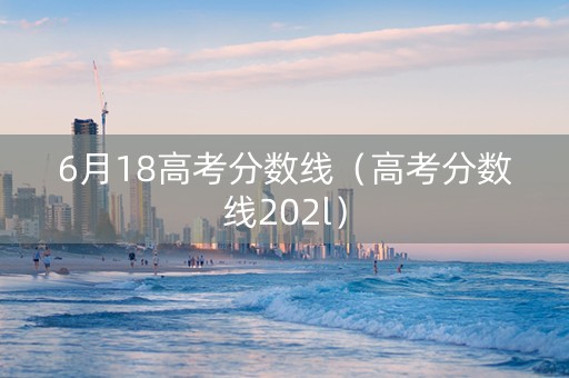 6月18高考分数线（高考分数线202l）