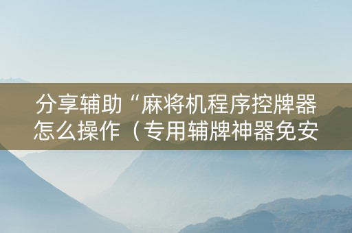 分享辅助“麻将机程序控牌器怎么操作（专用辅牌神器免安装）