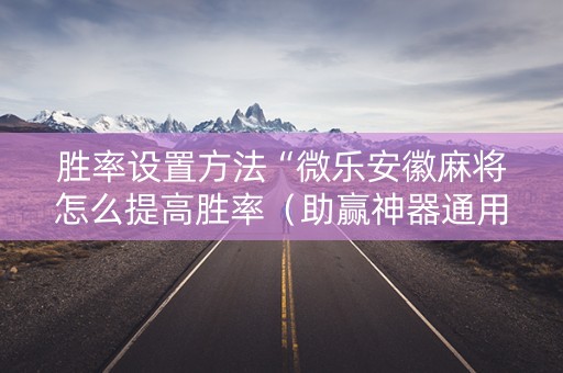 胜率设置方法“微乐安徽麻将怎么提高胜率（助赢神器通用版）
