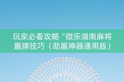 玩家必看攻略“微乐湖南麻将赢牌技巧（助赢神器通用版）