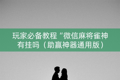 玩家必备教程“微信麻将雀神有挂吗（助赢神器通用版）