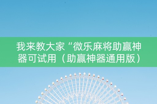 我来教大家“微乐麻将助赢神器可试用（助赢神器通用版）