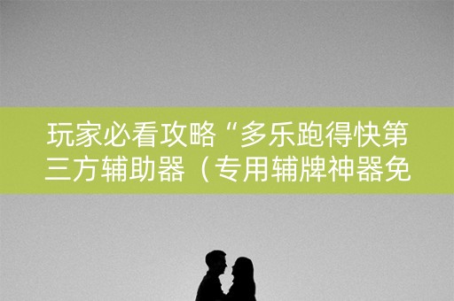 玩家必看攻略“多乐跑得快第三方辅助器（专用辅牌神器免安装）
