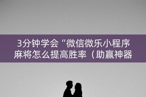 3分钟学会“微信微乐小程序麻将怎么提高胜率（助赢神器通用版）