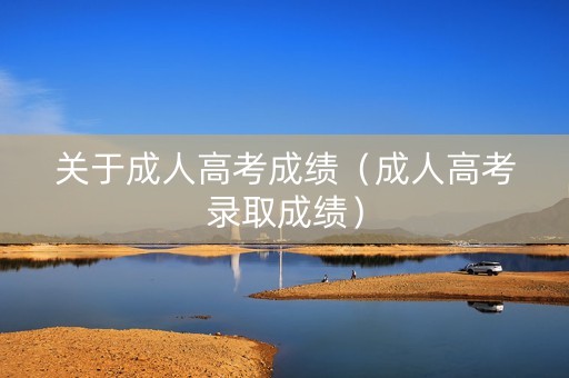 关于成人高考成绩（成人高考录取成绩）
