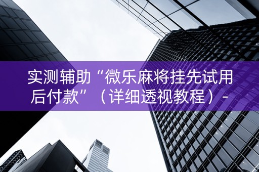 实测辅助“微乐麻将挂先试用后付款”（详细透视教程）-哔哩哔哩