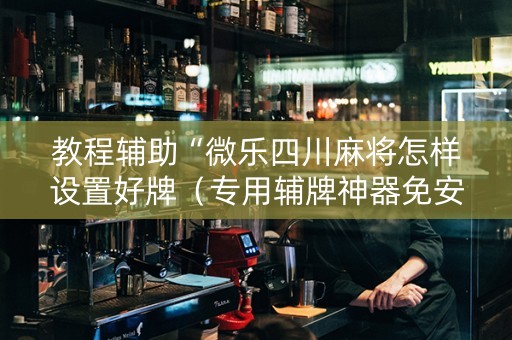 教程辅助“微乐四川麻将怎样设置好牌（专用辅牌神器免安装）