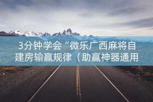 3分钟学会“微乐广西麻将自建房输赢规律（助赢神器通用版）