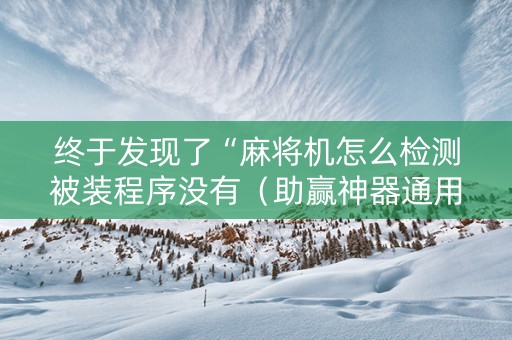 终于发现了“麻将机怎么检测被装程序没有（助赢神器通用版）