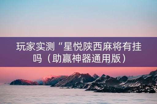 玩家实测“星悦陕西麻将有挂吗（助赢神器通用版）