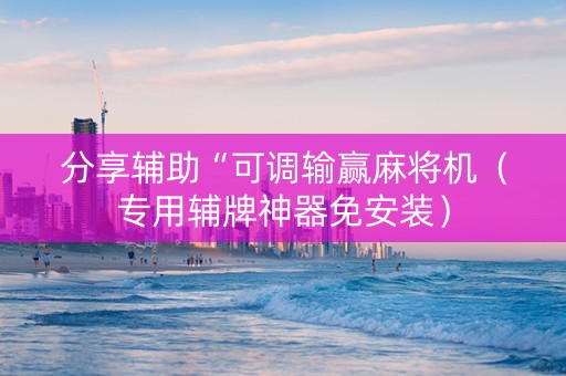 分享辅助“可调输赢麻将机（专用辅牌神器免安装）