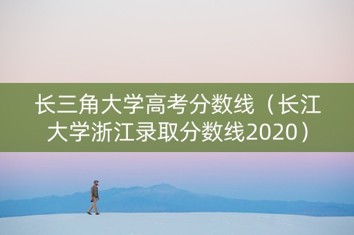 长三角大学高考分数线（长江大学浙江录取分数线2020）