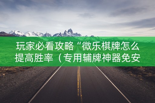 玩家必看攻略“微乐棋牌怎么提高胜率（专用辅牌神器免安装）