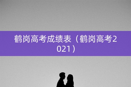 鹤岗高考成绩表（鹤岗高考2021）