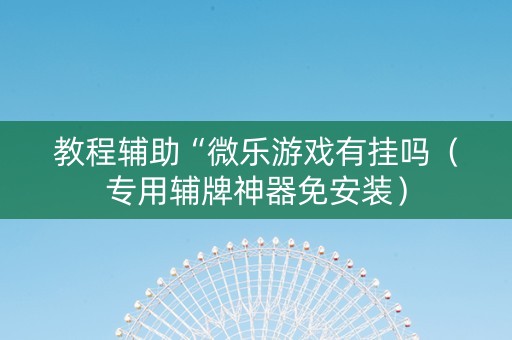 教程辅助“微乐游戏有挂吗（专用辅牌神器免安装）