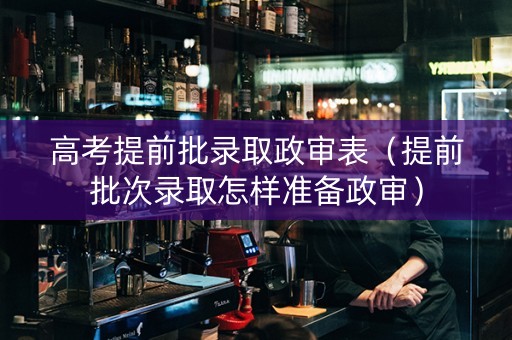 高考提前批录取政审表（提前批次录取怎样准备政审）
