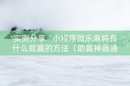 实测分享“小程序微乐麻将有什么能赢的方法（助赢神器通用版）