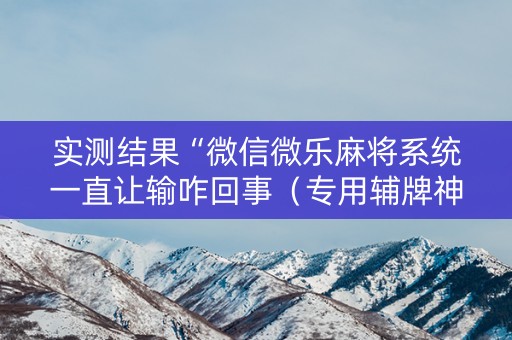 实测结果“微信微乐麻将系统一直让输咋回事（专用辅牌神器免安装）