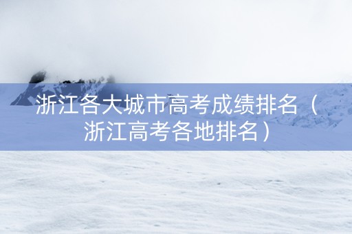 浙江各大城市高考成绩排名（浙江高考各地排名）