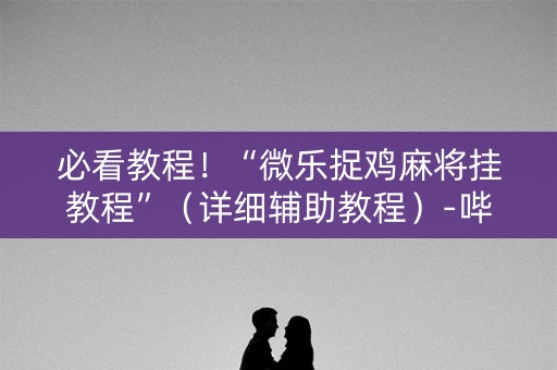 必看教程！“微乐捉鸡麻将挂教程”（详细辅助教程）-哔哩哔哩