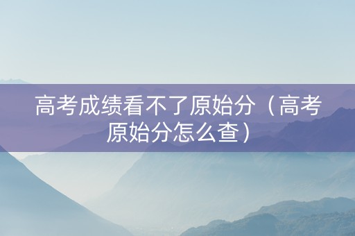 高考成绩看不了原始分（高考原始分怎么查）