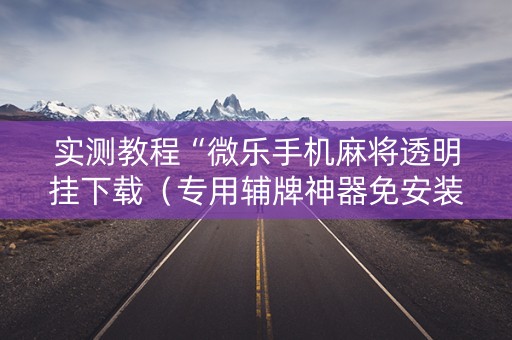 实测教程“微乐手机麻将透明挂下载（专用辅牌神器免安装）