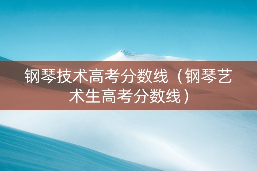 钢琴技术高考分数线（钢琴艺术生高考分数线）