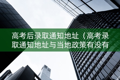 高考后录取通知地址（高考录取通知地址与当地政策有没有关系）