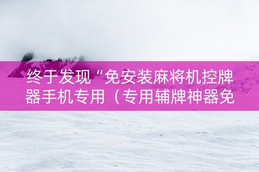 终于发现“免安装麻将机控牌器手机专用（专用辅牌神器免安装）