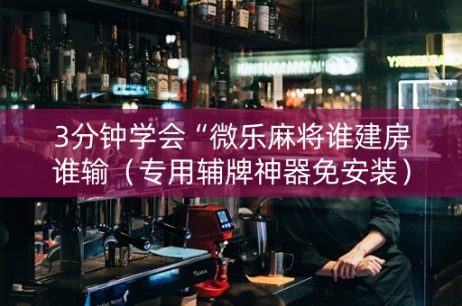 3分钟学会“微乐麻将谁建房谁输（专用辅牌神器免安装）