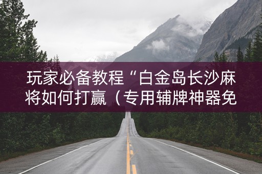 玩家必备教程“白金岛长沙麻将如何打赢（专用辅牌神器免安装）