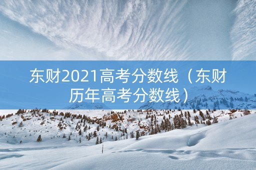东财2021高考分数线（东财历年高考分数线）