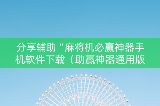 分享辅助“麻将机必赢神器手机软件下载（助赢神器通用版）