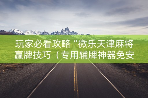 玩家必看攻略“微乐天津麻将赢牌技巧（专用辅牌神器免安装）