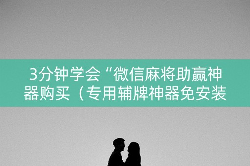 3分钟学会“微信麻将助赢神器购买（专用辅牌神器免安装）